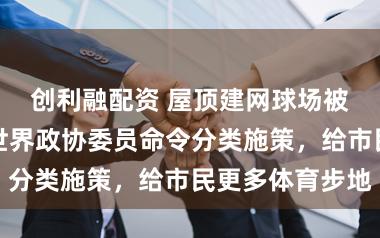 创利融配资 屋顶建网球场被投诉扰民？世界政协委员命令分类施策，给市民更多体育步地