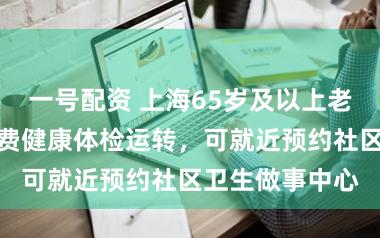 一号配资 上海65岁及以上老年东说念主免费健康体检运转，可就近预约社区卫生做事中心