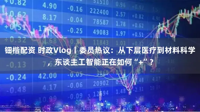 钿楷配资 时政Vlog丨委员热议:从下层医疗到材料科学,东谈主工智能正在如何“+”?