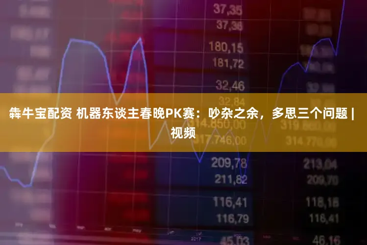 犇牛宝配资 机器东谈主春晚PK赛：吵杂之余，多思三个问题 | 视频