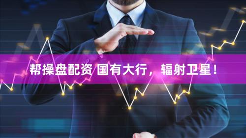 帮操盘配资 国有大行,辐射卫星!