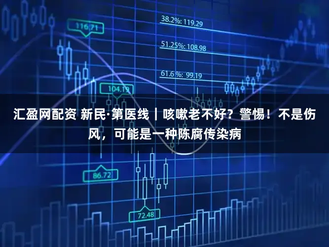 汇盈网配资 新民·第医线|咳嗽老不好?警惕!不是伤风,可能是一种陈腐传染病