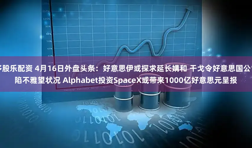 多股乐配资 4月16日外盘头条:好意思伊或探求延长媾和 干戈令好意思国公司陷不雅望状况 Alphabet投资SpaceX或带来1000亿好意思元呈报