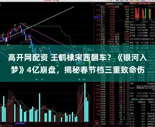 高开网配资 王鹤棣宋茜翻车？《银河入梦》4亿崩盘，揭秘春节档三重致命伤