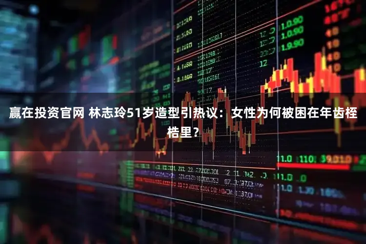 赢在投资官网 林志玲51岁造型引热议:女性为何被困在年齿桎梏里?