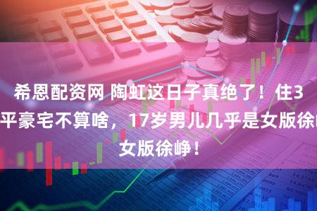 希恩配资网 陶虹这日子真绝了!住300平豪宅不算啥,17岁男儿几乎是女版徐峥!