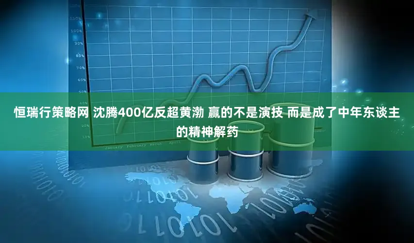 恒瑞行策略网 沈腾400亿反超黄渤 赢的不是演技 而是成了中年东谈主的精神解药