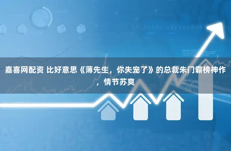 嘉喜网配资 比好意思《薄先生，你失宠了》的总裁朱门霸榜神作，情节苏爽