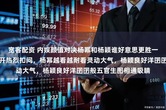 宽客配资 内娱颜值对决杨幂和杨颖谁好意思更胜一筹，粉丝速即站队伸开热烈扣问，杨幂越看越耐看灵动大气，杨颖良好洋囝囝般五官生图相通吸睛