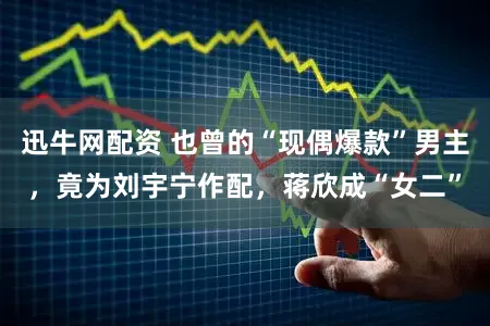 迅牛网配资 也曾的“现偶爆款”男主，竟为刘宇宁作配，蒋欣成“女二”