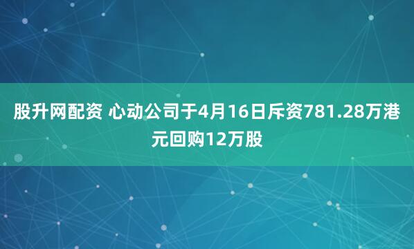 股升网配资 心动公司于4月16日斥资781.28万港元回购12万股