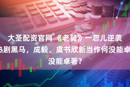 大圣配资官网 《老舅》一忽儿逆袭成热剧黑马，成毅、虞书欣新当作何没能卓著？