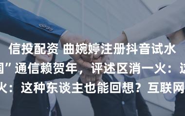 信投配资 曲婉婷注册抖音试水复出！穿“中国”通信赖贺年，评述区消一火：这种东谈主也能回想？互联网是有缅思的！