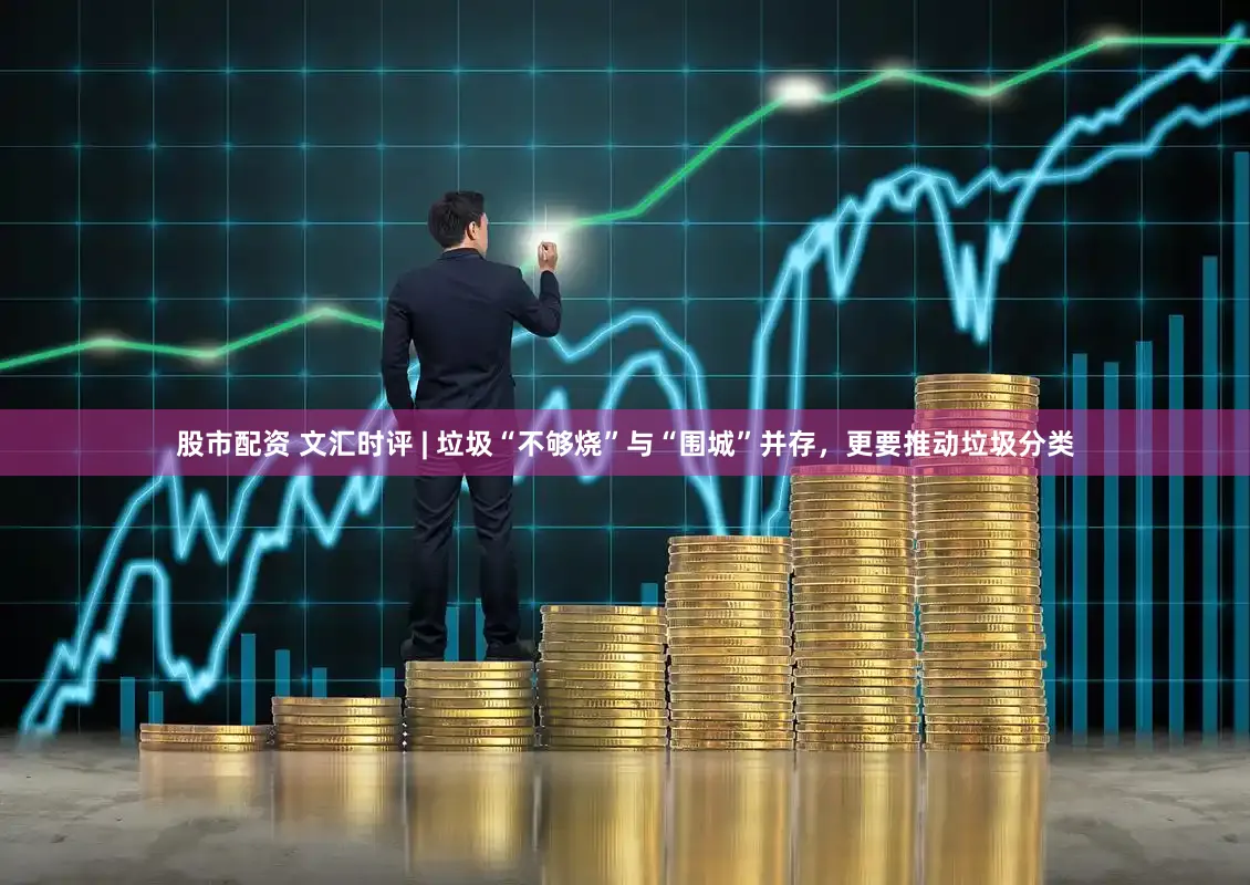 股市配资 文汇时评 | 垃圾“不够烧”与“围城”并存，更要推动垃圾分类