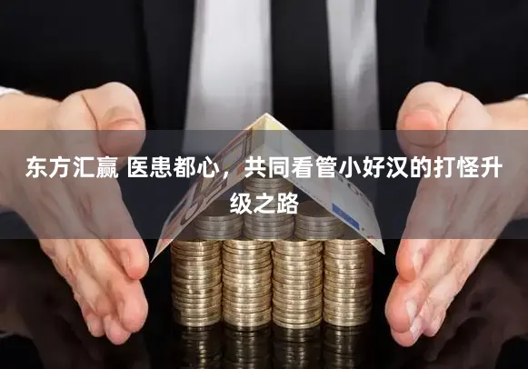 东方汇赢 医患都心，共同看管小好汉的打怪升级之路