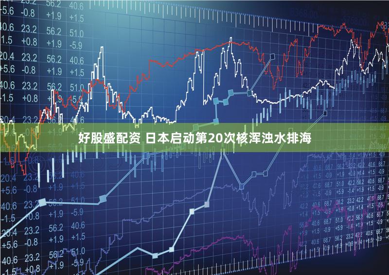 好股盛配资 日本启动第20次核浑浊水排海