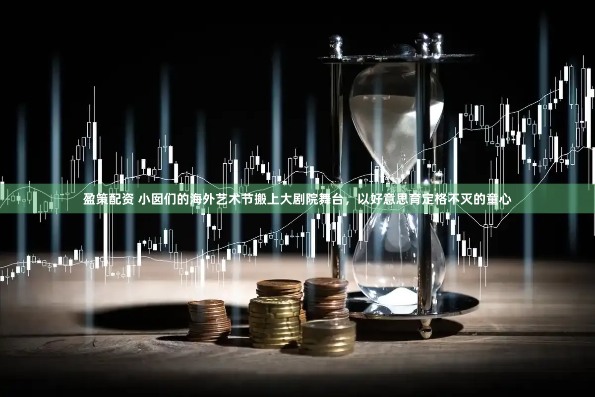 盈策配资 小囡们的海外艺术节搬上大剧院舞台，以好意思育定格不灭的童心