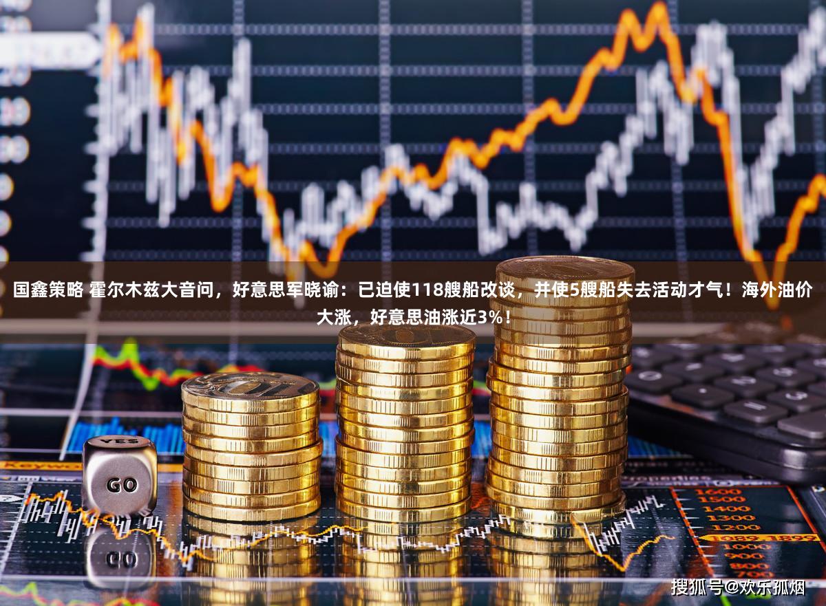 国鑫策略 霍尔木兹大音问，好意思军晓谕：已迫使118艘船改谈，并使5艘船失去活动才气！海外油价大涨，好意思油涨近3%！