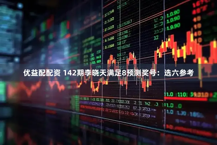 优益配配资 142期李晓天满足8预测奖号：选六参考