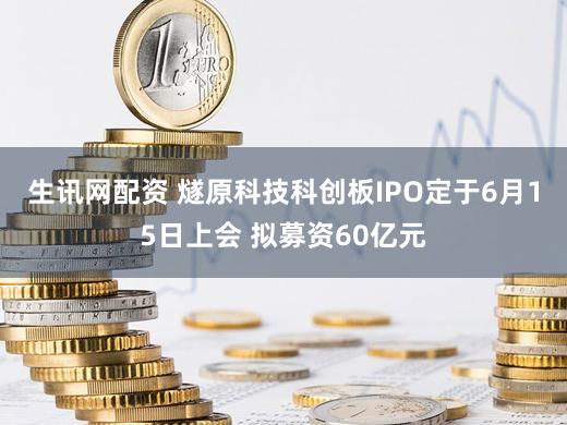 生讯网配资 燧原科技科创板IPO定于6月15日上会 拟募资60亿元