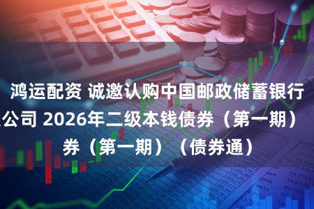鸿运配资 诚邀认购中国邮政储蓄银行股份有限公司 2026年二级本钱债券（第一期）（债券通）