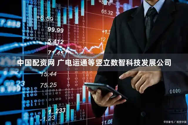 中国配资网 广电运通等竖立数智科技发展公司