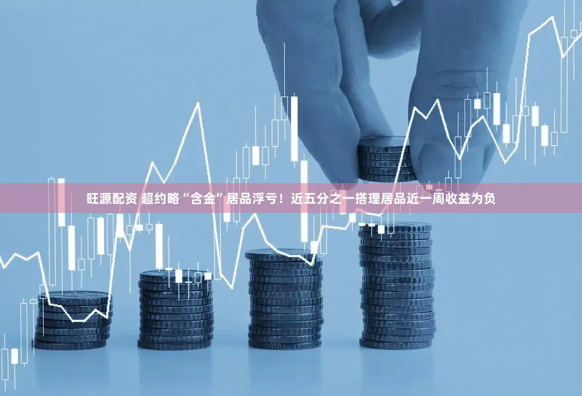 旺源配资 超约略“含金”居品浮亏！近五分之一搭理居品近一周收益为负