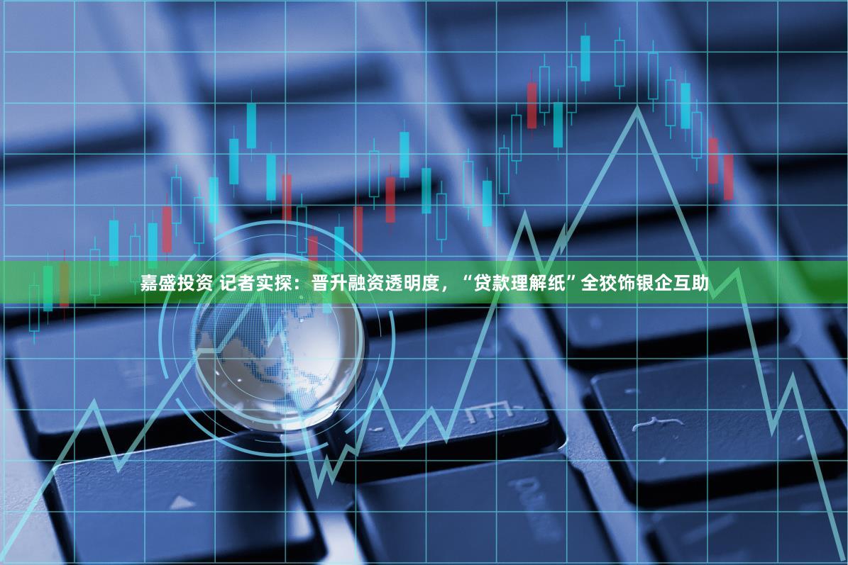 嘉盛投资 记者实探：晋升融资透明度，“贷款理解纸”全狡饰银企互助
