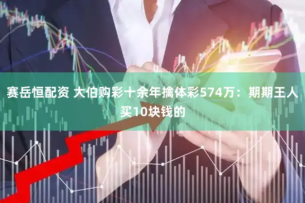 赛岳恒配资 大伯购彩十余年擒体彩574万：期期王人买10块钱的
