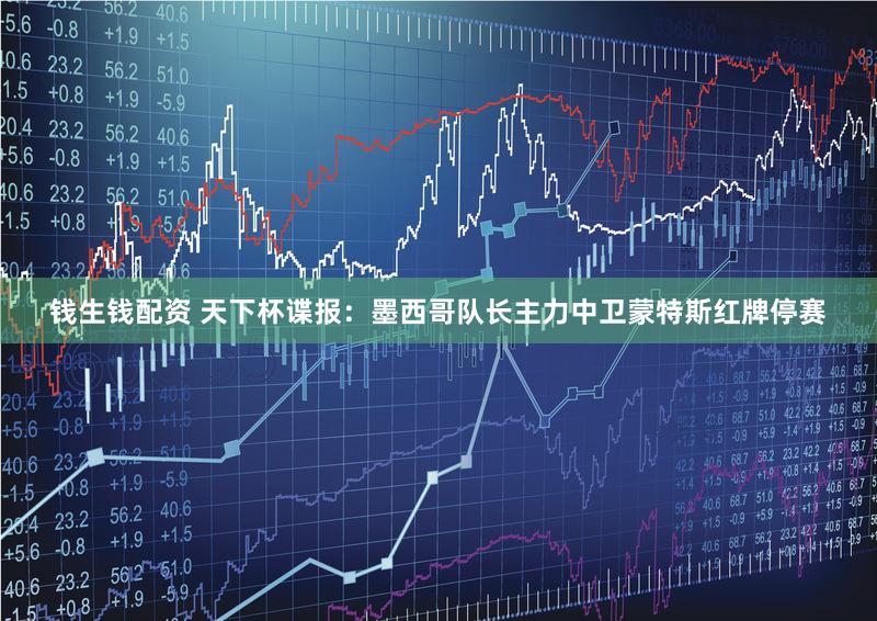 钱生钱配资 天下杯谍报：墨西哥队长主力中卫蒙特斯红牌停赛