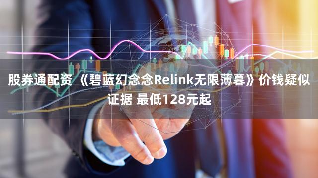 股券通配资 《碧蓝幻念念Relink无限薄暮》价钱疑似证据 最低128元起